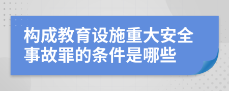 构成教育设施重大安全事故罪的条件是哪些