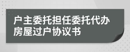 户主委托担任委托代办房屋过户协议书