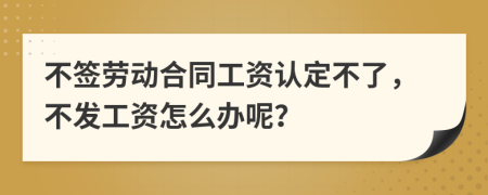 不签劳动合同工资认定不了，不发工资怎么办呢？