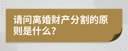 请问离婚财产分割的原则是什么？