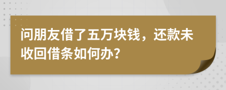 问朋友借了五万块钱，还款未收回借条如何办？