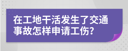 在工地干活发生了交通事故怎样申请工伤？