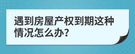 遇到房屋产权到期这种情况怎么办？