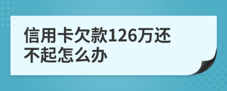 信用卡欠款126万还不起怎么办