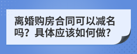 离婚购房合同可以减名吗？具体应该如何做?