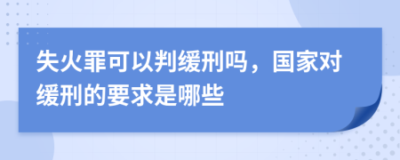 失火罪可以判缓刑吗，国家对缓刑的要求是哪些