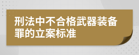 刑法中不合格武器装备罪的立案标准