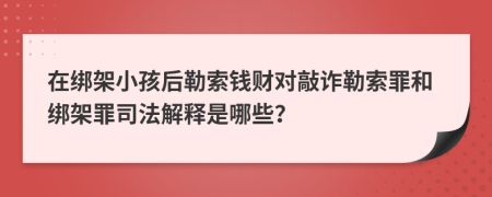 在绑架小孩后勒索钱财对敲诈勒索罪和绑架罪司法解释是哪些？