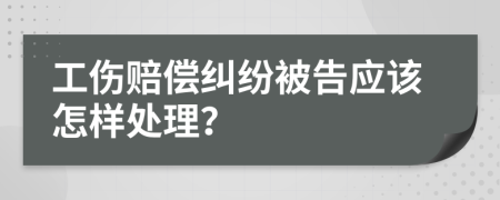 工伤赔偿纠纷被告应该怎样处理？