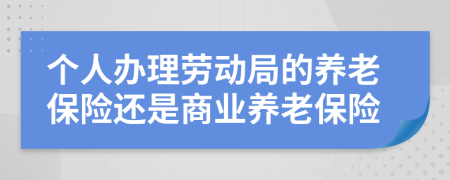 个人办理劳动局的养老保险还是商业养老保险