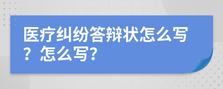 医疗纠纷答辩状怎么写？怎么写？