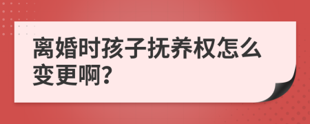 离婚时孩子抚养权怎么变更啊？