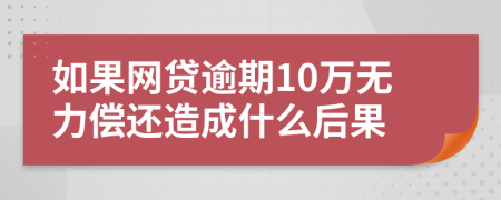 如果网贷逾期10万无力偿还造成什么后果