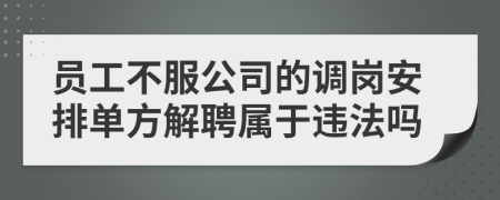 员工不服公司的调岗安排单方解聘属于违法吗