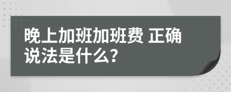  晚上加班加班费 正确说法是什么？