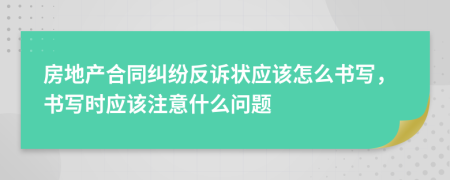 房地产合同纠纷反诉状应该怎么书写，书写时应该注意什么问题