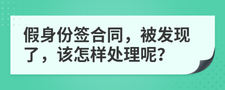 假身份签合同，被发现了，该怎样处理呢？