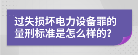 过失损坏电力设备罪的量刑标准是怎么样的？