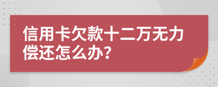 信用卡欠款十二万无力偿还怎么办？