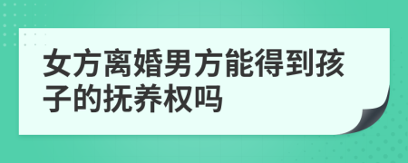 女方离婚男方能得到孩子的抚养权吗