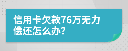 信用卡欠款76万无力偿还怎么办？