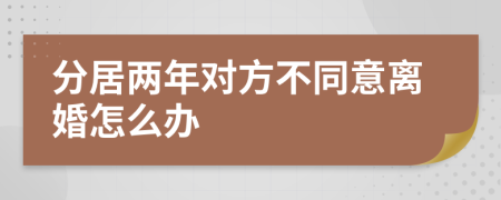 分居两年对方不同意离婚怎么办