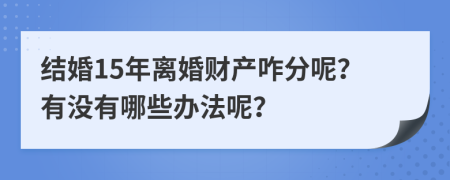 结婚15年离婚财产咋分呢？有没有哪些办法呢？