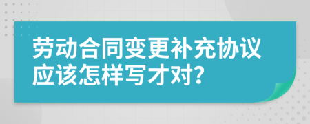 劳动合同变更补充协议应该怎样写才对？