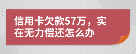 信用卡欠款57万，实在无力偿还怎么办