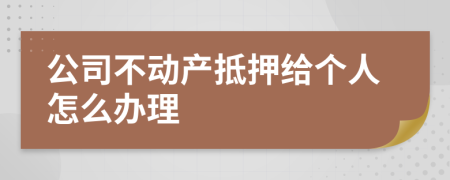 公司不动产抵押给个人怎么办理