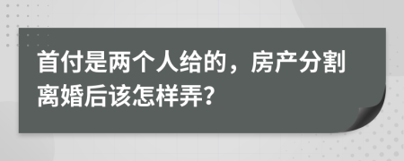 首付是两个人给的，房产分割离婚后该怎样弄？