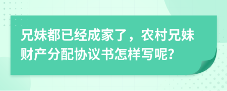 兄妹都已经成家了，农村兄妹财产分配协议书怎样写呢？