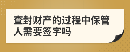 查封财产的过程中保管人需要签字吗