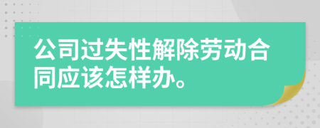 公司过失性解除劳动合同应该怎样办。