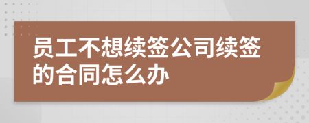 员工不想续签公司续签的合同怎么办