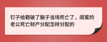 钉子给戳破了脑子当场死亡了，闺蜜的老公死亡财产分配怎样分配的