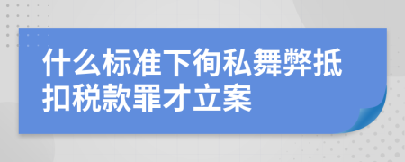 什么标准下徇私舞弊抵扣税款罪才立案