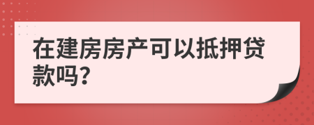 在建房房产可以抵押贷款吗？