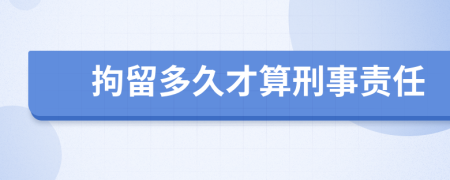 拘留多久才算刑事责任