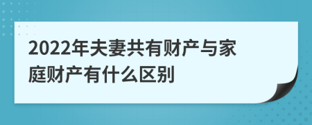 2022年夫妻共有财产与家庭财产有什么区别