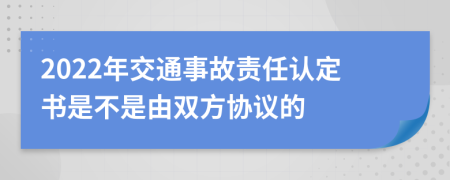 2022年交通事故责任认定书是不是由双方协议的