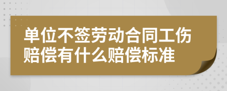 单位不签劳动合同工伤赔偿有什么赔偿标准