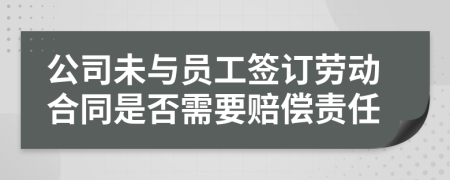 公司未与员工签订劳动合同是否需要赔偿责任