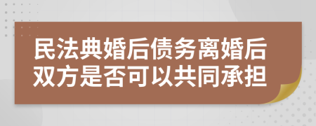 民法典婚后债务离婚后双方是否可以共同承担