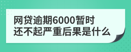 网贷逾期6000暂时还不起严重后果是什么