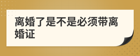离婚了是不是必须带离婚证