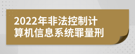 2022年非法控制计算机信息系统罪量刑