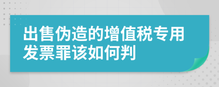 出售伪造的增值税专用发票罪该如何判