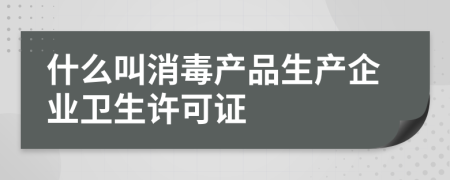 什么叫消毒产品生产企业卫生许可证