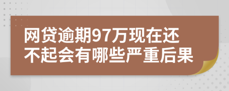 网贷逾期97万现在还不起会有哪些严重后果
